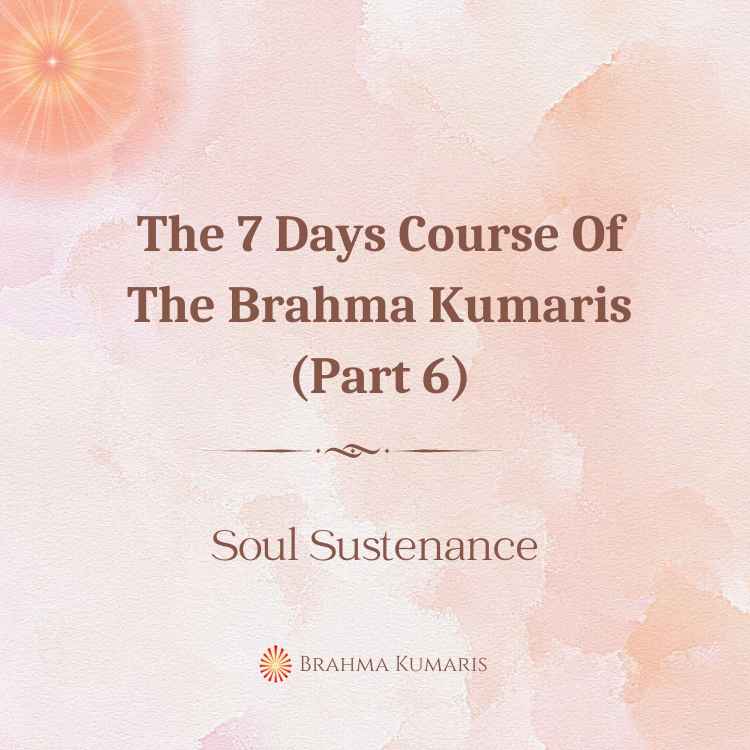 The 7 days course of the brahma kumaris (part 6)