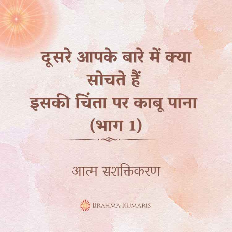 दूसरे आपके बारे में क्या सोचते हैं इसकी चिंता पर काबू पाना (भाग 1)