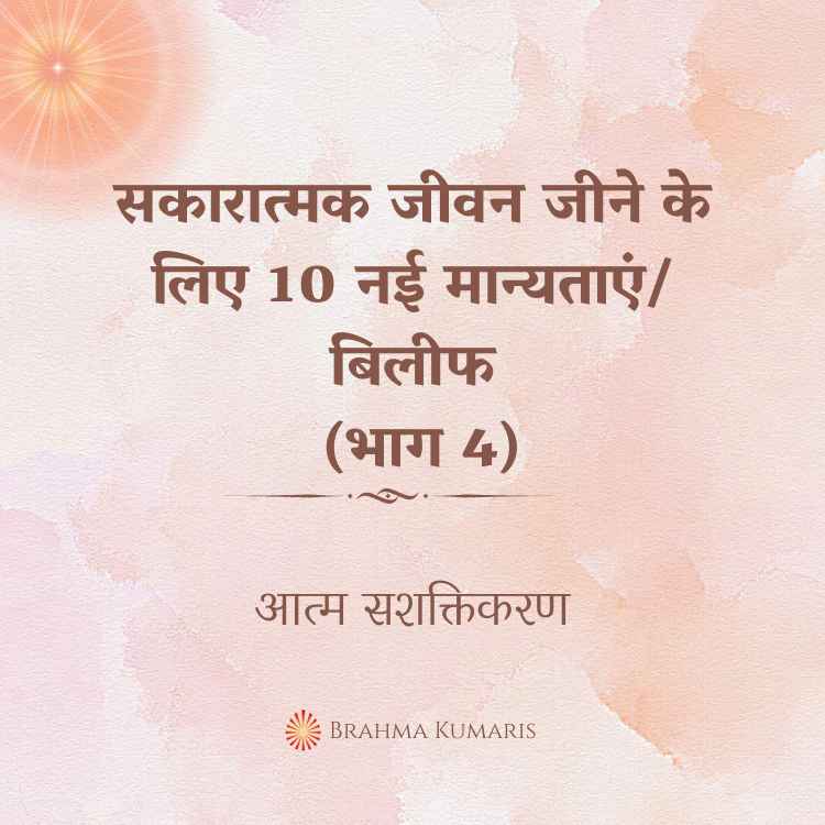 सकारात्मक जीवन जीने के लिए 10 नई मान्यताएं/ बिलीफ (भाग 4)