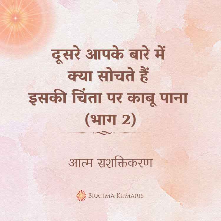 दूसरे आपके बारे में क्या सोचते हैं इसकी चिंता पर काबू पाना (भाग 2)