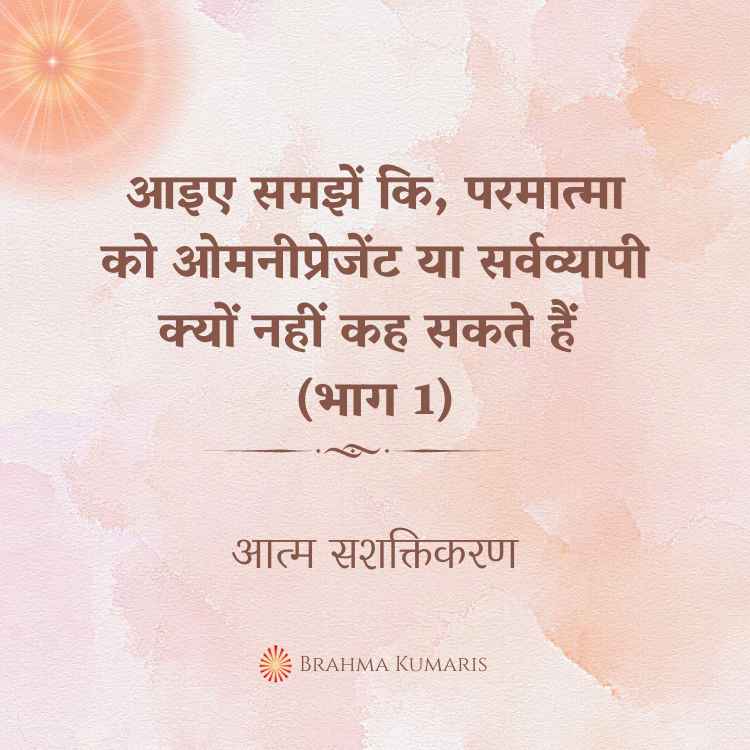 आइए समझें कि, परमात्मा को ओमनीप्रेजेंट या सर्वव्यापी क्यों नहीं कह सकते हैं (भाग 1)