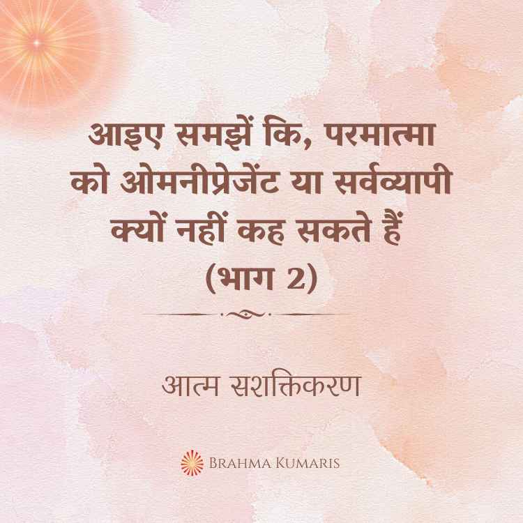 आइए समझें कि, परमात्मा को ओमनीप्रेजेंट या सर्वव्यापी क्यों नहीं कह सकते हैं (भाग 2)