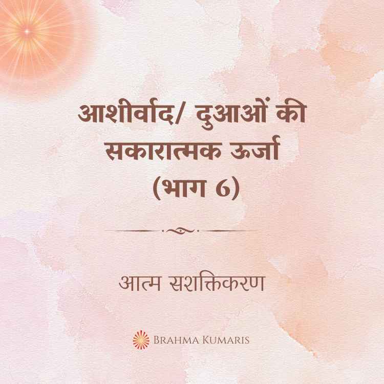 आशीर्वाद/ दुआओं की सकारात्मक ऊर्जा (भाग 6)