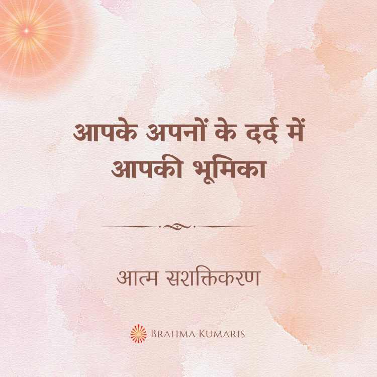आपके अपनों के दर्द में आपकी भूमिका