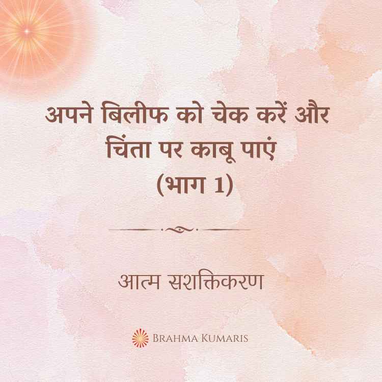 अपने बिलीफ को चेक करें और चिंता पर काबू पाएं (भाग 1)