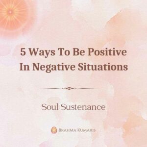 22nd jul - soul sustenance 2 brahma kumaris | official 5 ways to be positive in negative situations