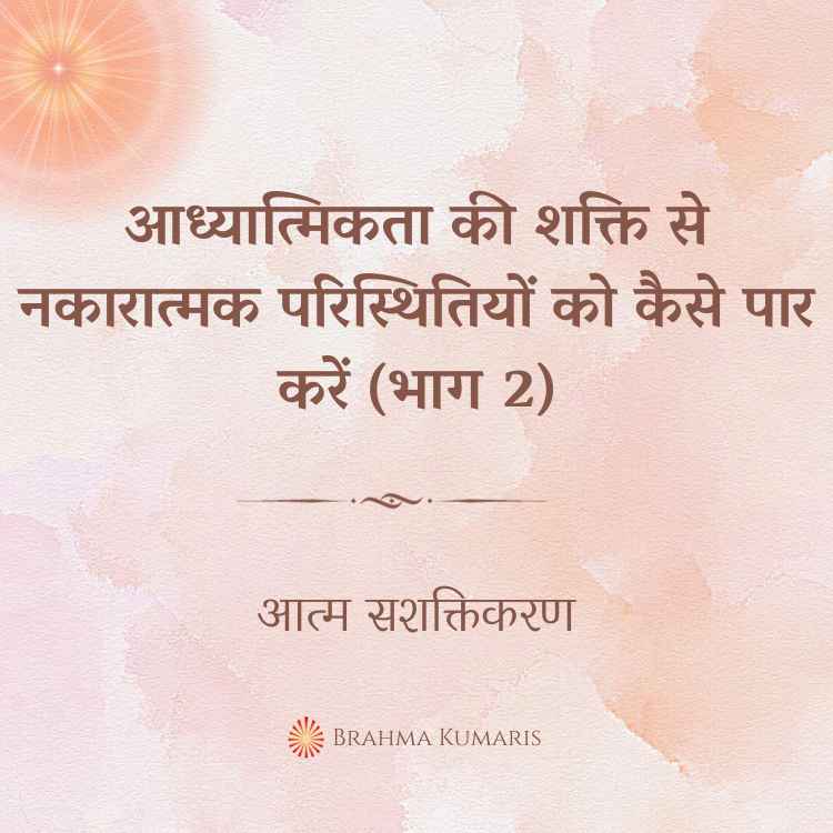 आध्यात्मिकता की शक्ति से नकारात्मक परिस्थितियों को कैसे पार करे (भाग 2)
