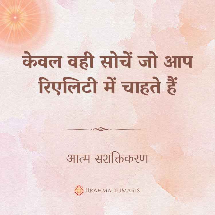 23rd May - आत्म सशक्तिकरण 2 केवल वही सोचें जो आप रिएलिटी में चाहते हैं