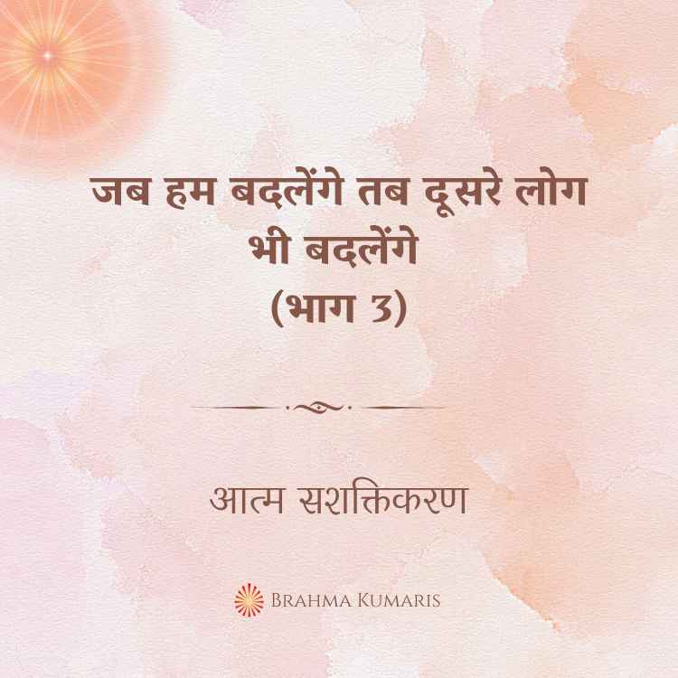जब हम बदलेंगे तब दूसरे लोग भी बदलेंगे (भाग 3)