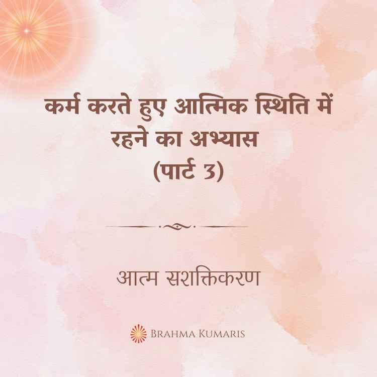 कर्म करते हुए आत्मिक स्थिति में रहने का अभ्यास (पार्ट 3)