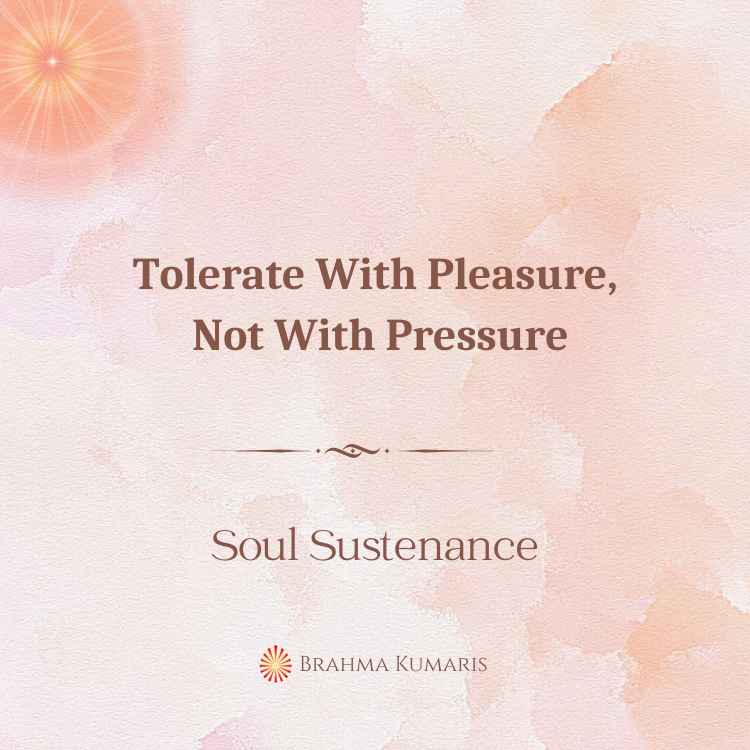 Tolerate with pleasure, not with pressure