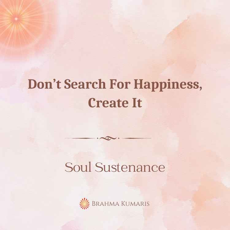 Don’t search for happiness, create it
