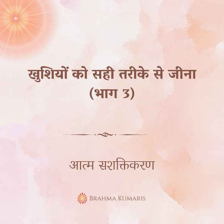 खुशियों को सही तरीके से जीना (भाग 3)
