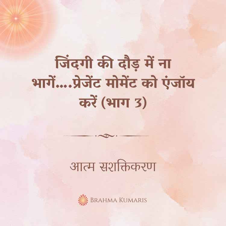 जिंदगी की दौड़ में ना भागें…. प्रेजेंट मोमेंट को एंजॉय करें (भाग 3)